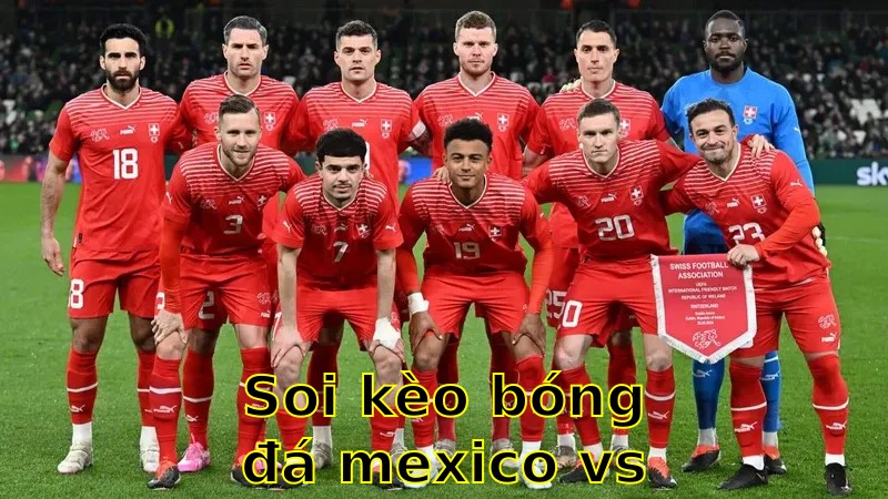 Soi kèo bóng đá Mexico vs Thụy Sĩ - 03:00 ngày 08/06 - Giao Hữu