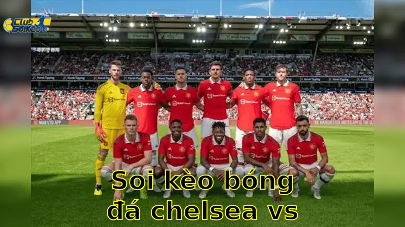 Soi kèo bóng đá Chelsea vs Manchester United - 02:15, ngày 17/05 - Ngoại Hạng Anh – Vòng 37