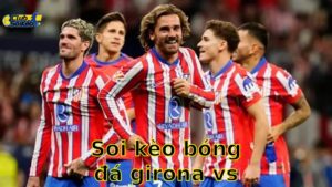 Soi kèo bóng đá Girona vs Atlético Madrid - 07:00, ngày 25/05 - La Liga – Vòng 38