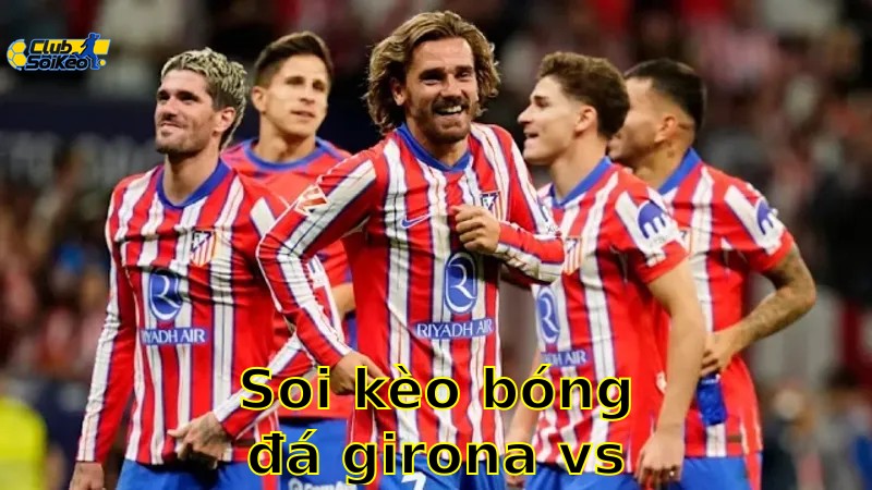 Soi kèo bóng đá Girona vs Atlético Madrid - 07:00, ngày 25/05 - La Liga – Vòng 38